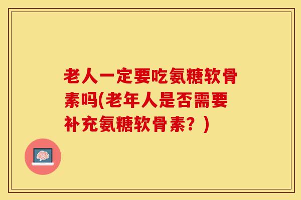 老人一定要吃氨糖软骨素吗(老年人是否需要补充氨糖软骨素?) 老人一定要吃氨糖软骨素吗(老年人是否需要补充氨糖软骨素?)
