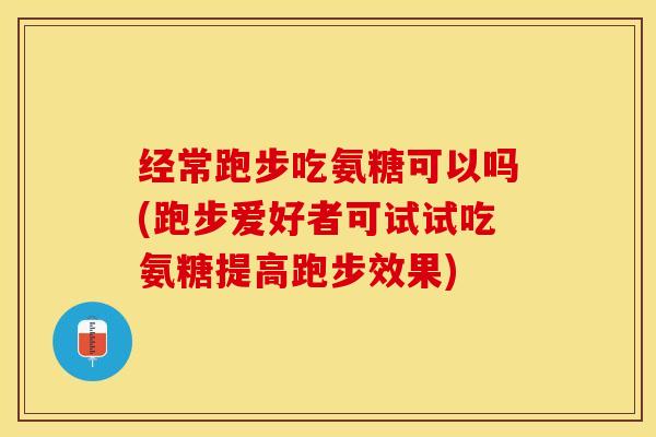 经常跑步吃氨糖可以吗(跑步爱好者可试试吃氨糖提高跑步效果)