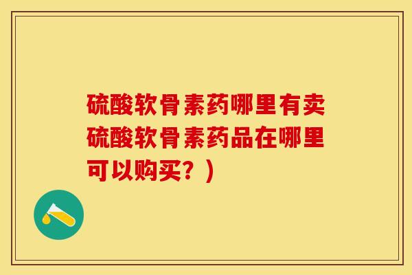 硫酸软骨素药哪里有卖硫酸软骨素药品在哪里可以购买？)