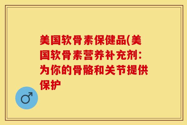 美国软骨素保健品(美国软骨素营养补充剂：为你的骨骼和关节提供保护