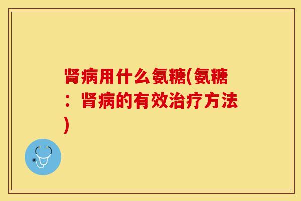 肾病用什么氨糖(氨糖：肾病的有效治疗方法)