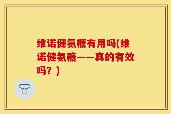维诺健氨糖有用吗(维诺健氨糖——真的有效吗?) 维诺健氨糖有用吗(维诺健氨糖——真的有效吗?)