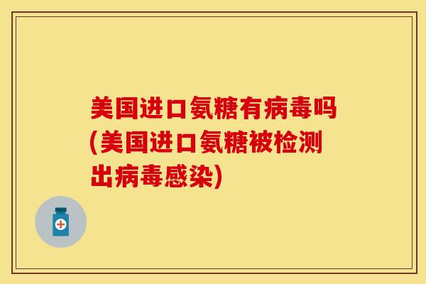 美国进口氨糖有病毒吗(美国进口氨糖被检测出病毒感染)