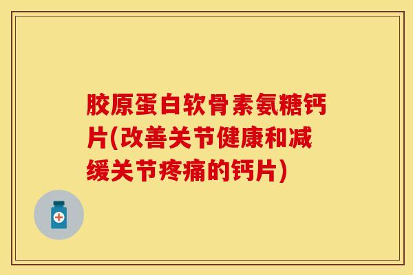 胶原蛋白软骨素氨糖钙片(改善关节健康和减缓关节疼痛的钙片)