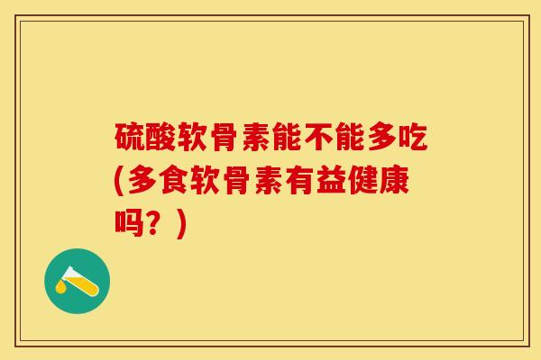 硫酸软骨素能不能多吃(多食软骨素有益健康吗？)