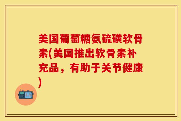 美国葡萄糖氨硫磺软骨素(美国推出软骨素补充品，有助于关节健康)