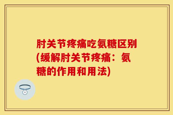 肘关节疼痛吃氨糖区别(缓解肘关节疼痛：氨糖的作用和用法)