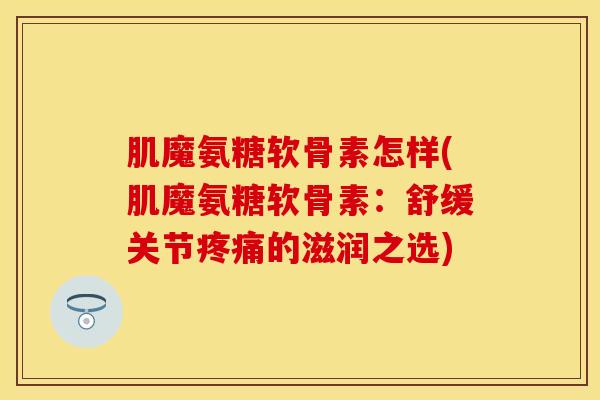 肌魔氨糖软骨素怎样(肌魔氨糖软骨素：舒缓关节疼痛的滋润之选)
