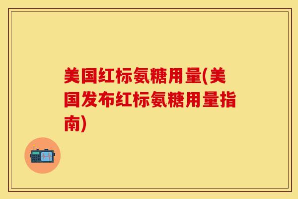 美国红标氨糖用量(美国发布红标氨糖用量指南)