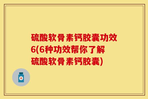 硫酸软骨素钙胶囊功效6(6种功效帮你了解硫酸软骨素钙胶囊)