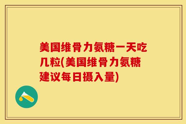 美国维骨力氨糖一天吃几粒(美国维骨力氨糖建议每日摄入量)