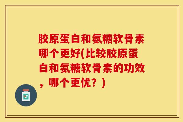 胶原蛋白和氨糖软骨素哪个更好(比较胶原蛋白和氨糖软骨素的功效，哪个更优？)