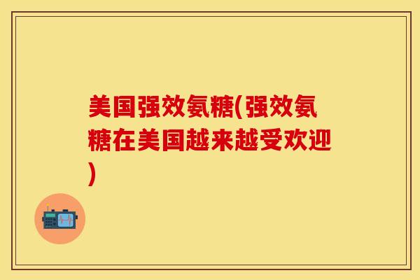 美国强效氨糖(强效氨糖在美国越来越受欢迎) 美国强效氨糖(强效氨糖在美国越来越受欢迎)