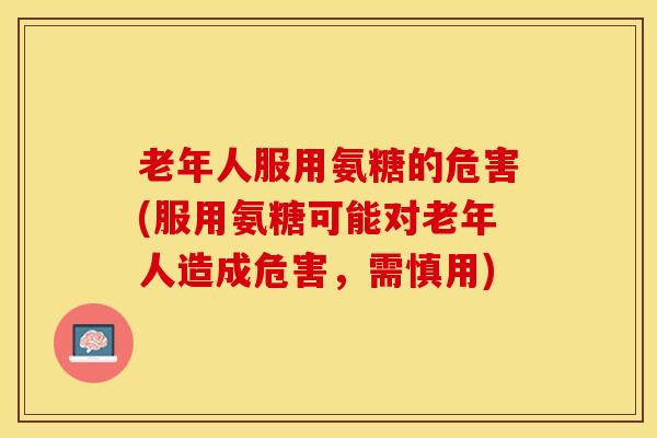 老年人服用氨糖的危害(服用氨糖可能对老年人造成危害，需慎用)