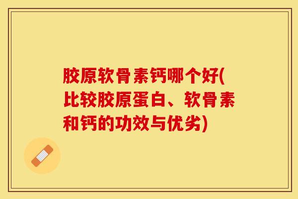 胶原软骨素钙哪个好(比较胶原蛋白、软骨素和钙的功效与优劣)