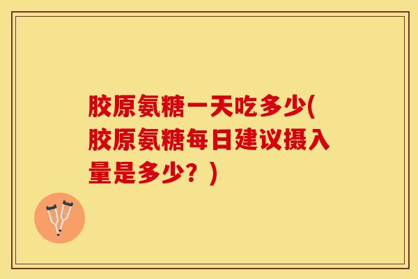 胶原氨糖一天吃多少(胶原氨糖每日建议摄入量是多少？)