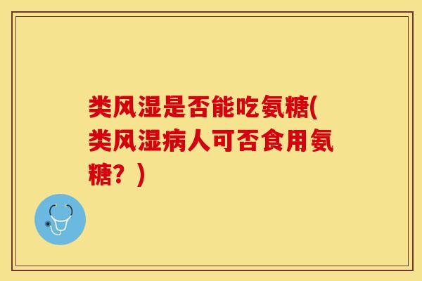 类风湿是否能吃氨糖(类风湿病人可否食用氨糖？)