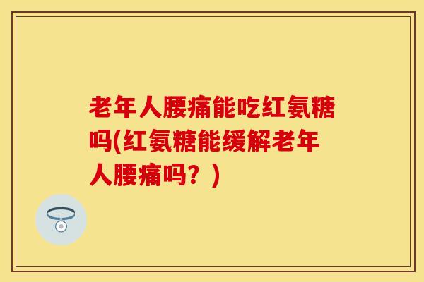 老年人腰痛能吃红氨糖吗(红氨糖能缓解老年人腰痛吗？)