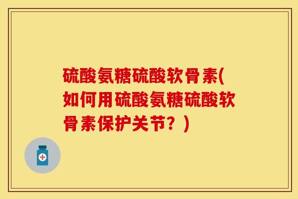 硫酸氨糖硫酸软骨素(如何用硫酸氨糖硫酸软骨素保护关节？)