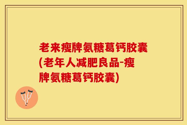老来瘦牌氨糖葛钙胶囊(老年人减肥良品-瘦牌氨糖葛钙胶囊)