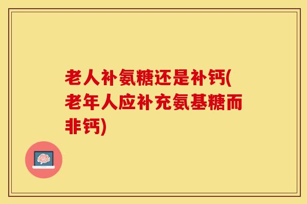 老人补氨糖还是补钙(老年人应补充氨基糖而非钙)