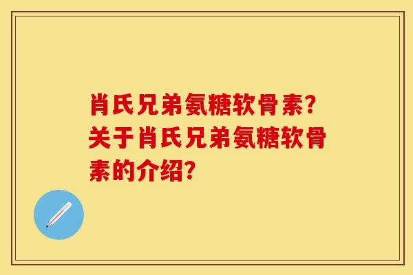 肖氏兄弟氨糖软骨素?关于肖氏兄弟氨糖软骨素的介绍? 肖氏兄弟氨糖软骨素?关于肖氏兄弟氨糖软骨素的介绍?