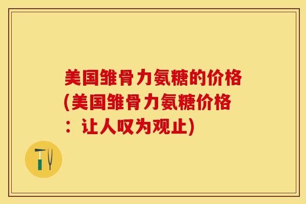 美国雏骨力氨糖的价格(美国雏骨力氨糖价格：让人叹为观止)