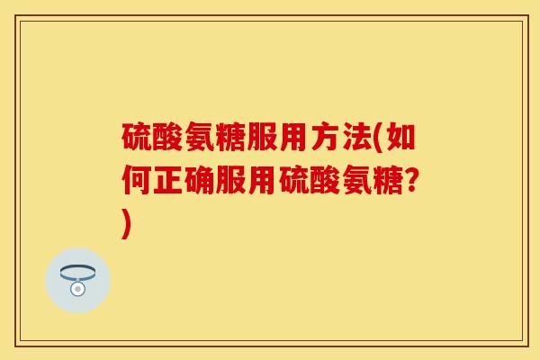 硫酸氨糖服用方法(如何正确服用硫酸氨糖？)