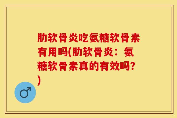 肋软骨炎吃氨糖软骨素有用吗(肋软骨炎：氨糖软骨素真的有效吗？)