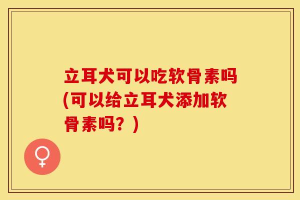 立耳犬可以吃软骨素吗(可以给立耳犬添加软骨素吗？)