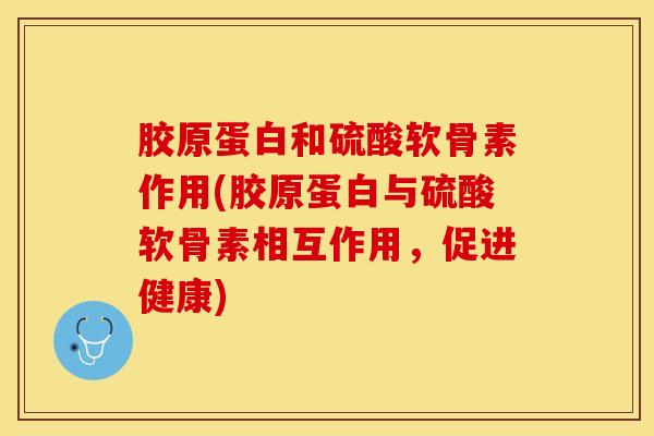 胶原蛋白和硫酸软骨素作用(胶原蛋白与硫酸软骨素相互作用，促进健康)