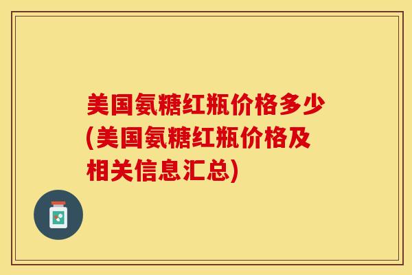 美国氨糖红瓶价格多少(美国氨糖红瓶价格及相关信息汇总)