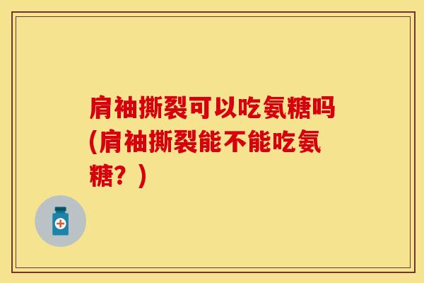 肩袖撕裂可以吃氨糖吗(肩袖撕裂能不能吃氨糖？)
