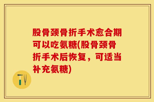 股骨颈骨折手术愈合期可以吃氨糖(股骨颈骨折手术后恢复，可适当补充氨糖)