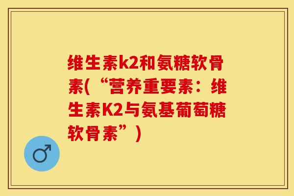 维生素k2和氨糖软骨素(“营养重要素:维生素K2与氨基葡萄糖软骨素”) 维生素k2和氨糖软骨素(“营养重要素:维生素K2与氨基葡萄糖软骨素”)