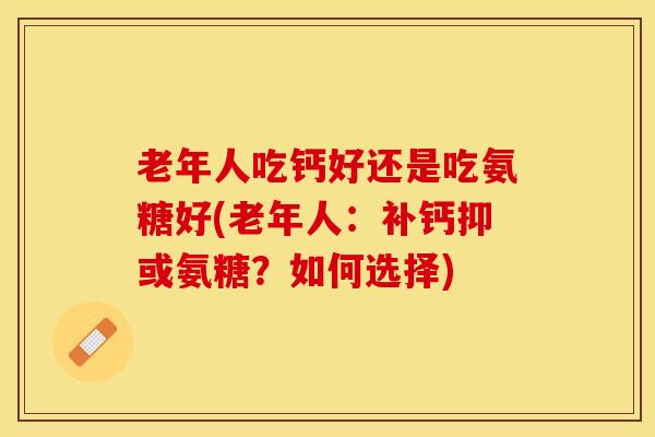 老年人吃钙好还是吃氨糖好(老年人:补钙抑或氨糖?如何选择) 老年人吃钙好还是吃氨糖好(老年人:补钙抑或氨糖?如何选择)