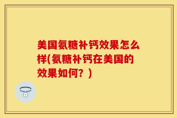 美国氨糖补钙效果怎么样(氨糖补钙在美国的效果如何?) 美国氨糖补钙效果怎么样(氨糖补钙在美国的效果如何?)