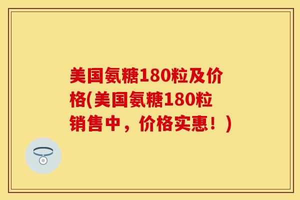 美国氨糖180粒及价格(美国氨糖180粒销售中，价格实惠！)