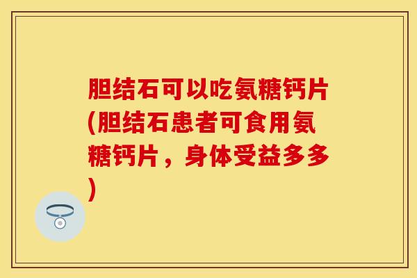 胆结石可以吃氨糖钙片(胆结石患者可食用氨糖钙片，身体受益多多)
