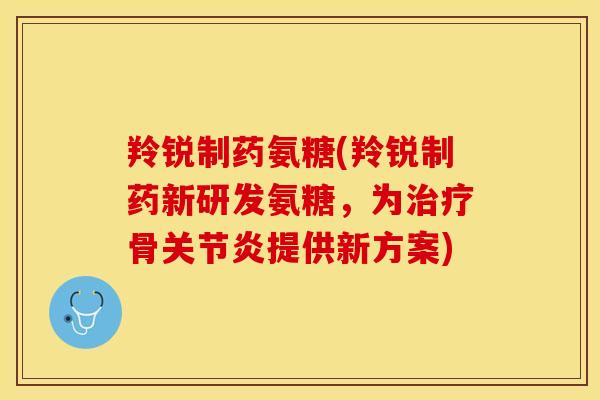 羚锐制药氨糖(羚锐制药新研发氨糖，为治疗骨关节炎提供新方案)