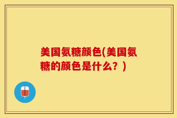 美国氨糖颜色(美国氨糖的颜色是什么？)