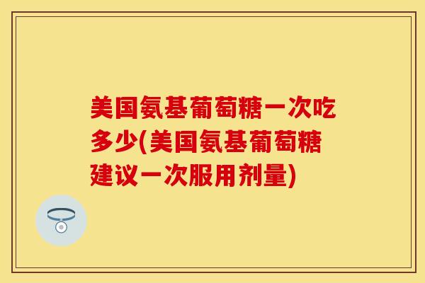美国氨基葡萄糖一次吃多少(美国氨基葡萄糖建议一次服用剂量)
