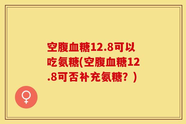 空腹血糖12.8可以吃氨糖(空腹血糖12.8可否补充氨糖？)