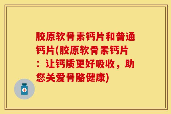 胶原软骨素钙片和普通钙片(胶原软骨素钙片：让钙质更好吸收，助您关爱骨骼健康)