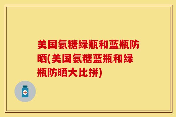美国氨糖绿瓶和蓝瓶防晒(美国氨糖蓝瓶和绿瓶防晒大比拼)