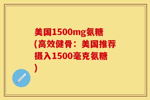 美国1500mg氨糖(高效健骨：美国推荐摄入1500毫克氨糖)