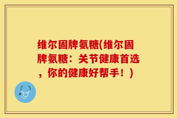 维尔固牌氨糖(维尔固牌氨糖:关节健康首选,你的健康好帮手!) 维尔固牌氨糖(维尔固牌氨糖:关节健康首选,你的健康好帮手!)