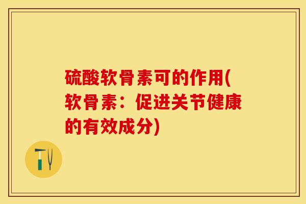 硫酸软骨素可的作用(软骨素：促进关节健康的有效成分)