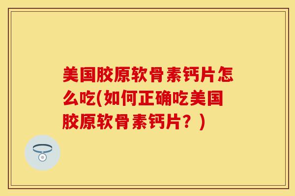 美国胶原软骨素钙片怎么吃(如何正确吃美国胶原软骨素钙片？)