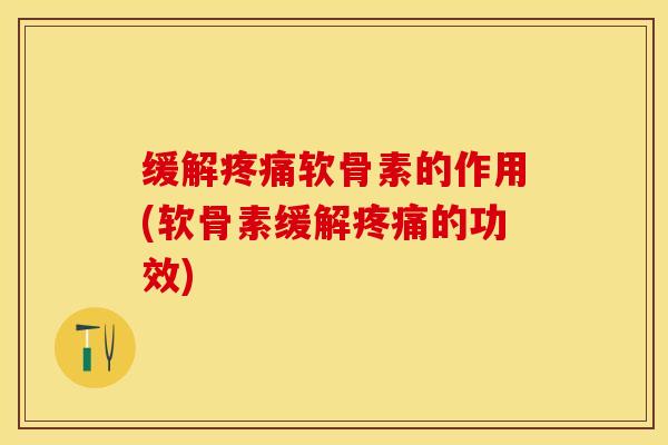 缓解疼痛软骨素的作用(软骨素缓解疼痛的功效)